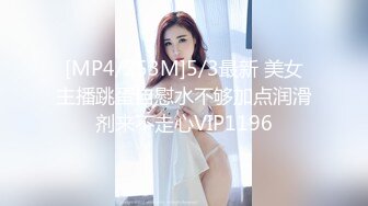 [MP4/253M]5/3最新 美女主播跳蛋自慰水不够加点润滑剂来不走心VIP1196