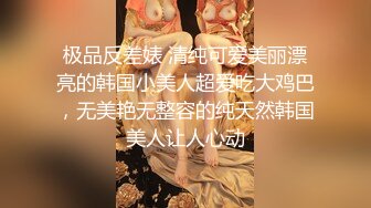 极品反差婊 清纯可爱美丽漂亮的韩国小美人超爱吃大鸡巴，无美艳无整容的纯天然韩国美人让人心动