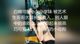 白嫩可爱小女仆学妹 被艺术生哥哥大屌长驱直入，别人眼中的乖乖女 表面看起来很乖巧可爱 私下是哥哥的小母狗