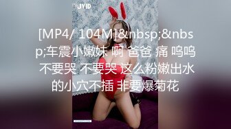 [MP4/ 104M]&nbsp;&nbsp;车震小嫩妹 啊 爸爸 痛 呜呜 不要哭 不要哭 这么粉嫩出水的小穴不插 非要爆菊花