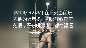 [MP4/ 925M] 在兄弟面前玩弄他的骚老婆，捆绑调教淫声荡语，圣水呲脸上，都给骚逼干哭了不让玩了