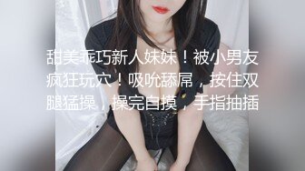 甜美乖巧新人妹妹！被小男友疯狂玩穴！吸吮舔屌，按住双腿猛操，操完自摸，手指抽插