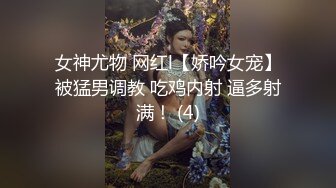 女神尤物 网红l【娇吟女宠】被猛男调教 吃鸡内射 逼多射满！ (4)