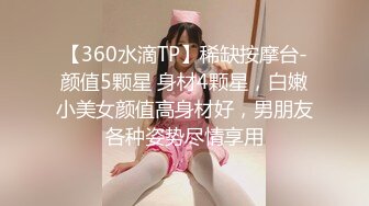 【360水滴TP】稀缺按摩台-颜值5颗星 身材4颗星，白嫩小美女颜值高身材好，男朋友各种姿势尽情享用