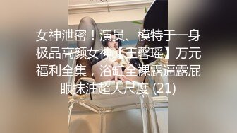 女神泄密！演员、模特于一身极品高颜女神【王馨瑶】万元福利全集，浴缸全裸露逼露屁眼抹油超大尺度 (21)