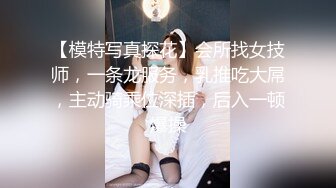 【模特写真探花】会所找女技师，一条龙服务，乳推吃大屌，主动骑乘位深插，后入一顿爆操