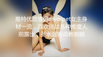 推特优质情侣mympet女主身材一流，喜欢挑战各种难度人前露出，圣水遛狗调教啪啪