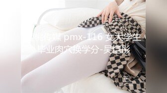 蜜桃传媒 pmx-116 女大学生毕业肉穴换学分-吴恺彤