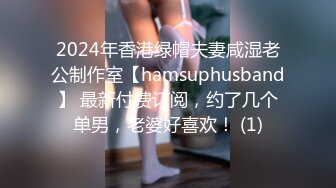 2024年香港绿帽夫妻咸湿老公制作室【hamsuphusband】 最新付费订阅，约了几个单男，老婆好喜欢！ (1)