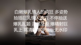  白嫩爆乳情人的疯狂 多姿势抽插巨乳情人浪穴 不停抽送爆乳乱颤 淫荡至极 爆精射巨乳上 高清1080P原版无水印