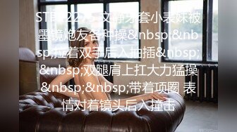 STP22275 文静牙套小表妹被墨镜炮友各种操&nbsp;&nbsp;拉着双手后入抽插&nbsp;&nbsp;双腿肩上扛大力猛操&nbsp;&nbsp;带着项圈 表情对着镜头后入撞击