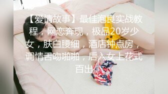 【爱情故事】最佳泡良实战教程，网恋奔现，极品20岁少女，肤白腰细，酒店钟点房，调情舌吻啪啪，后入女上花式百出