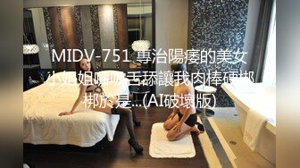 MIDV-751 專治陽痿的美女小姐姐嘴吸舌舔讓我肉棒硬梆梆於是...(AI破壞版)