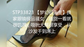 STP33823 【梦幻谷先生】良家眼镜极品骚女，骚货一看就很饥渴，吸吮大屌很享受，从沙发干到床上