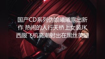 国产CD系列伪娘曦曦露出新作 热闹的人行天桥上女装JK西服飞机高潮射出在黑丝美腿