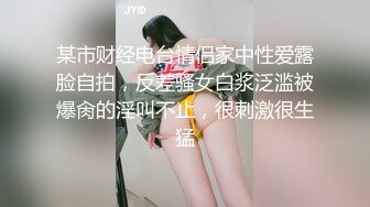 某市财经电台情侣家中性爱露脸自拍，反差骚女白浆泛滥被爆肏的淫叫不止，很刺激很生猛