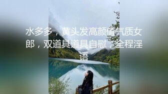 水多多，黄头发高颜值气质女郎，双道具道具自慰，全程淫语