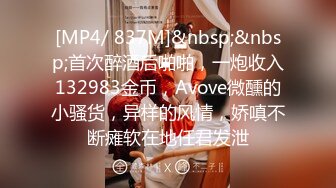 [MP4/ 837M]&nbsp;&nbsp;首次醉酒后啪啪，一炮收入132983金币，Avove微醺的小骚货，异样的风情，娇嗔不断瘫软在地任君发泄