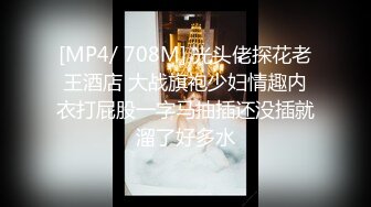 [MP4/ 708M] 光头佬探花老王酒店 大战旗袍少妇情趣内衣打屁股一字马抽插还没插就溜了好多水