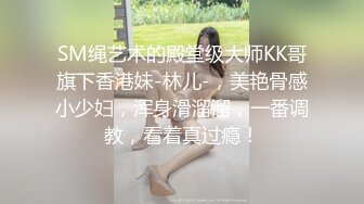 SM绳艺术的殿堂级大师KK哥旗下香港妹-林儿-，美艳骨感小少妇，浑身滑溜溜，一番调教，看着真过瘾！