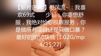 【新片速遞 】爱风流- ：我喜欢69式 ❤️ 少妇：你要想舒服，我绝对给你极限服务，你是做所有项目还是只做口暴？最好的加50块钱 [1.02G/mp4/35:22]