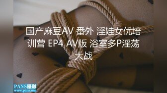 国产麻豆AV 番外 淫娃女优培训营 EP4 AV版 浴室多P淫荡大战