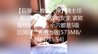 【巨屌❤️推特大神】捅主任✿ 超顶天仙SSS级新女主 紧致身材小腹酥乳 小穴都是S级 巨屌狂艹先撸为敬[573MB/MP4/35:54]