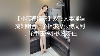 【小狐狸娱乐】双飞人妻淫娃荡妇组合，争相求操服侍周到，轮番压榨小伙扛不住