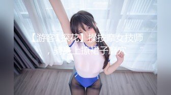 【游客1探花】操按摩女技师，骑身上撩裙子磨穴