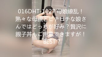 016DHT-1027 母娘繚乱！熟々な母親とピチピチな娘さんではどっちが好み？贅沢に親子丼もご用意できますが！ BEST 7