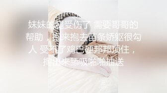 妹妹的腿受伤了 需要哥哥的帮助，抱来抱去苗条娇躯很勾人 受不了鸡巴硬邦邦顶住，掏出来舔吸啪啪抽送