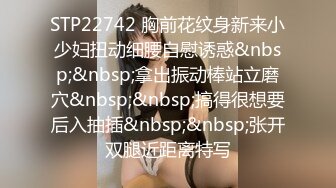 STP22742 胸前花纹身新来小少妇扭动细腰自慰诱惑&nbsp;&nbsp;拿出振动棒站立磨穴&nbsp;&nbsp;搞得很想要后入抽插&nbsp;&nbsp;张开双腿近距离特写