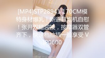 [MP4]STP28941 170CM模特身材爆乳！新道具炮机自慰！张开双腿迎接，按摩器双管齐下，快速档抽插一脸享受 VIP0600