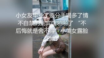 小女友毕业了要分手喝多了情不自禁的到宾馆啪啪了 “不后悔就是舍不得”小美女露脸自拍