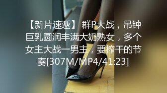 【新片速遞】 群P大战，吊钟巨乳圆润丰满大奶熟女，多个女主大战一男主，要榨干的节奏[307M/MP4/41:23]