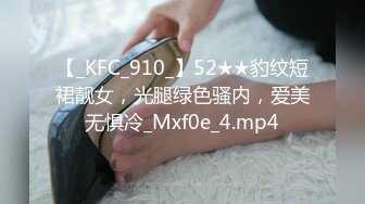 【_KFC_910_】52★★豹纹短裙靓女，光腿绿色骚内，爱美无惧冷_Mxf0e_4.mp4