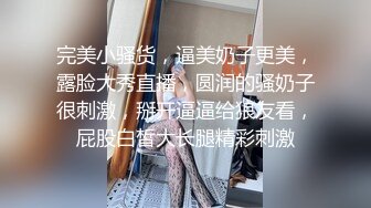 完美小骚货，逼美奶子更美，露脸大秀直播，圆润的骚奶子很刺激，掰开逼逼给狼友看，屁股白皙大长腿精彩刺激