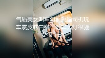 气质美女叫车勾引挑逗司机玩车震皮肤白嫩一对车大灯很骚女很主动