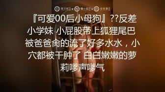 『可爱00后小母狗』??反差小学妹 小屁股带上狐狸尾巴 被爸爸肏的流了好多水水，小穴都被干肿了 白白嫩嫩的萝莉嗲声嗲气