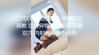 二代CC 极品美少女束缚肛交调教 后庭异物臀搐痉挛 干翻双穴 内射肉便器小母狗