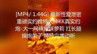 [MP4/ 1.44G] 最新性爱泄密重磅实约推特大神KK真实约炮-大一网袜嫩妹萝莉 扛长腿操炮架子 呻吟完美动听