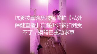 坑爹按摩院男技师偷拍【私处保健直播】淫骚少妇被扣到受不了，摸鸡巴主动求草