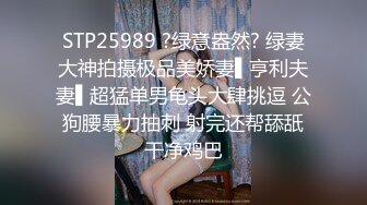 STP25989 ?绿意盎然? 绿妻大神拍摄极品美娇妻▌亨利夫妻▌超猛单男龟头大肆挑逗 公狗腰暴力抽刺 射完还帮舔舐干净鸡巴