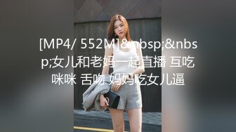 [MP4/ 552M]&nbsp;&nbsp;女儿和老妈一起直播 互吃咪咪 舌吻 妈妈吃女儿逼