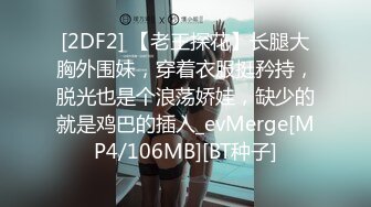 [2DF2] 【老王探花】长腿大胸外围妹，穿着衣服挺矜持，脱光也是个浪荡娇娃，缺少的就是鸡巴的插入_evMerge[MP4/106MB][BT种子]