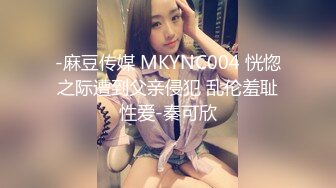 -麻豆传媒 MKYNC004 恍惚之际遭到父亲侵犯 乱伦羞耻性爱-秦可欣