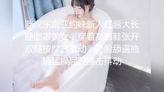 胖虎东南亚约妹新人红唇大长腿面罩美女，穿着高跟鞋张开双腿按摩器震动，骑脸舔逼抽插猛操屁股撞击抖动