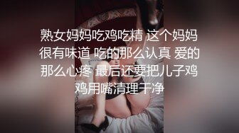 熟女妈妈吃鸡吃精 这个妈妈很有味道 吃的那么认真 爱的那么心疼 最后还要把儿子鸡鸡用嘴清理干净