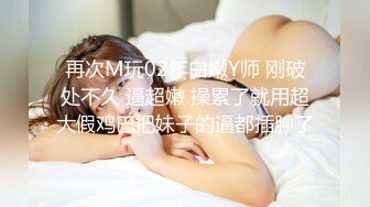 再次M玩02年白嫩Y师 刚破处不久 逼超嫩 操累了就用超大假鸡巴把妹子的逼都插肿了