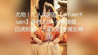 尤物！！人美声甜【aiYuenYuen】身材无敌~全裸滴蜡，白虎粉逼，土豪们的专属女神 (1)